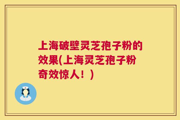 上海破壁灵芝孢子粉的效果(上海灵芝孢子粉奇效惊人！)