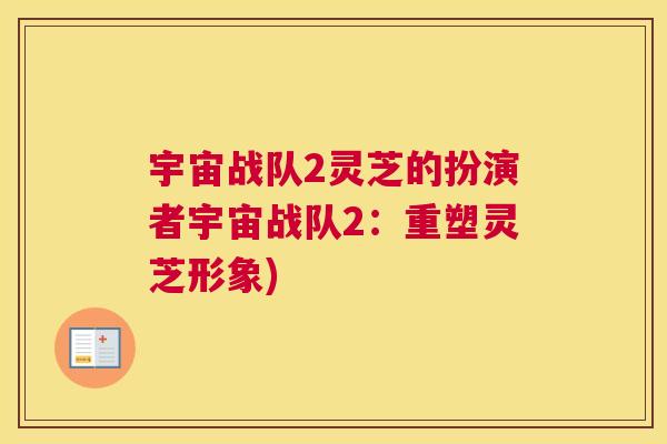 宇宙战队2灵芝的扮演者宇宙战队2：重塑灵芝形象)