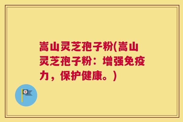 嵩山灵芝孢子粉(嵩山灵芝孢子粉：增强免疫力，保护健康。)