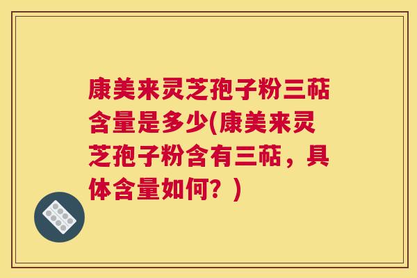 康美来灵芝孢子粉三萜含量是多少(康美来灵芝孢子粉含有三萜，具体含量如何？)