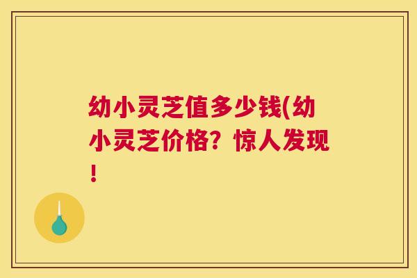 幼小灵芝值多少钱(幼小灵芝价格？惊人发现！