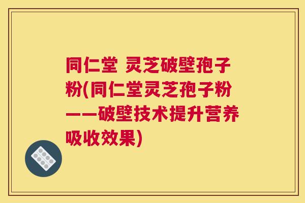 同仁堂 灵芝破壁孢子粉(同仁堂灵芝孢子粉——破壁技术提升营养吸收效果) 同仁堂 灵芝破壁孢子粉(同仁堂灵芝孢子粉——破壁技术提升营养吸收效果)