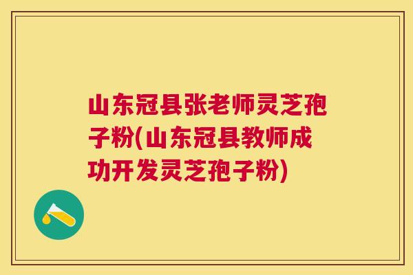 山东冠县张老师灵芝孢子粉(山东冠县教师成功开发灵芝孢子粉)