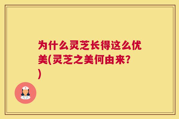 为什么灵芝长得这么优美(灵芝之美何由来？)