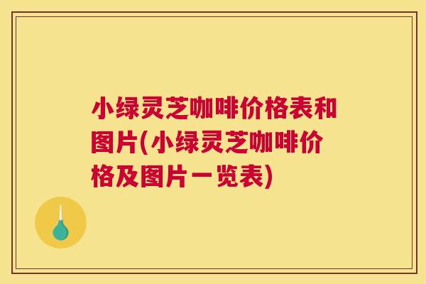小绿灵芝咖啡价格表和图片(小绿灵芝咖啡价格及图片一览表)