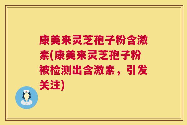康美来灵芝孢子粉含激素(康美来灵芝孢子粉被检测出含激素，引发关注)