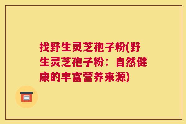 找野生灵芝孢子粉(野生灵芝孢子粉：自然健康的丰富营养来源)