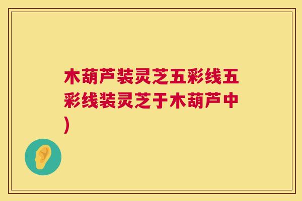 木葫芦装灵芝五彩线五彩线装灵芝于木葫芦中)