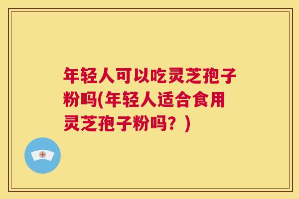 年轻人可以吃灵芝孢子粉吗(年轻人适合食用灵芝孢子粉吗？)