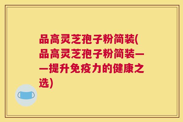 品高灵芝孢子粉简装(品高灵芝孢子粉简装——提升免疫力的健康之选)