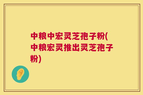 中粮中宏灵芝孢子粉(中粮宏灵推出灵芝孢子粉)