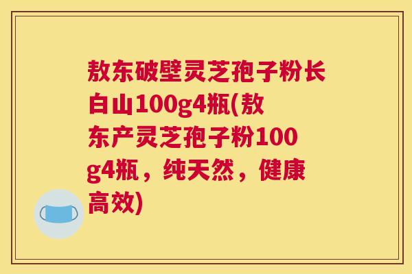 敖东破壁灵芝孢子粉长白山100g4瓶(敖东产灵芝孢子粉100g4瓶，纯天然，健康高效)