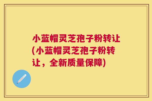小蓝帽灵芝孢子粉转让(小蓝帽灵芝孢子粉转让，全新质量保障)