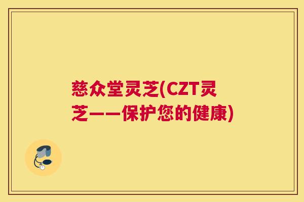 慈众堂灵芝(CZT灵芝——保护您的健康)