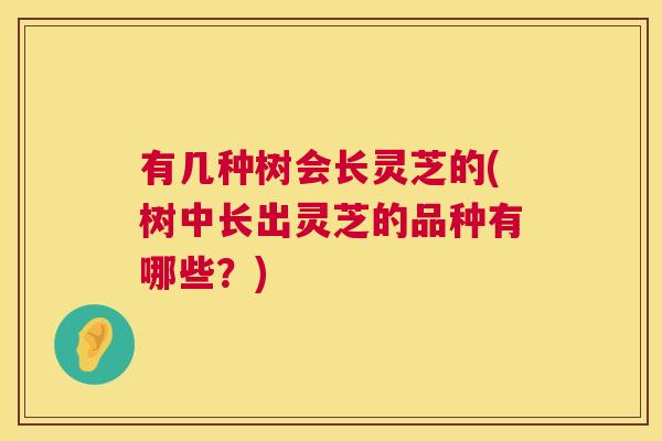 有几种树会长灵芝的(树中长出灵芝的品种有哪些?) 有几种树会长灵芝的(树中长出灵芝的品种有哪些?)