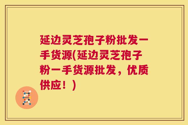 延边灵芝孢子粉批发一手货源(延边灵芝孢子粉一手货源批发，优质供应！)