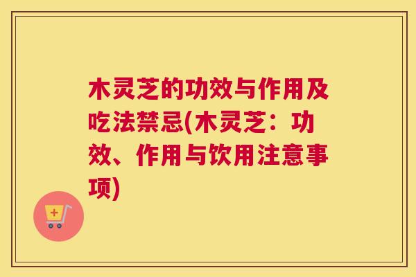 木灵芝的功效与作用及吃法禁忌(木灵芝：功效、作用与饮用注意事项)