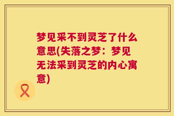 梦见采不到灵芝了什么意思(失落之梦：梦见无法采到灵芝的内心寓意)