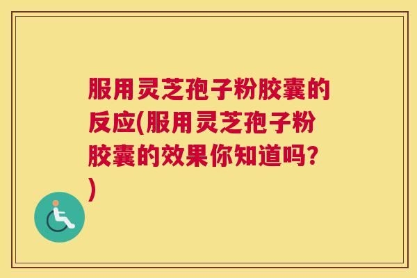 服用灵芝孢子粉胶囊的反应(服用灵芝孢子粉胶囊的效果你知道吗？)