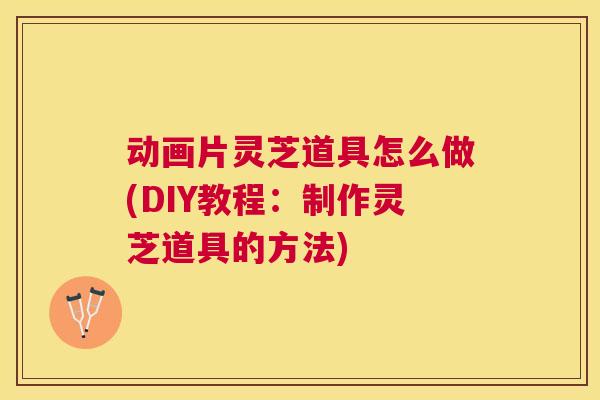 动画片灵芝道具怎么做(DIY教程:制作灵芝道具的方法) 动画片灵芝道具怎么做(DIY教程:制作灵芝道具的方法)