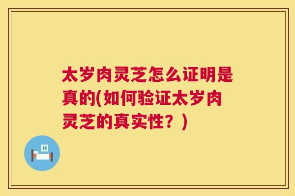太岁肉灵芝怎么证明是真的(如何验证太岁肉灵芝的真实性？)