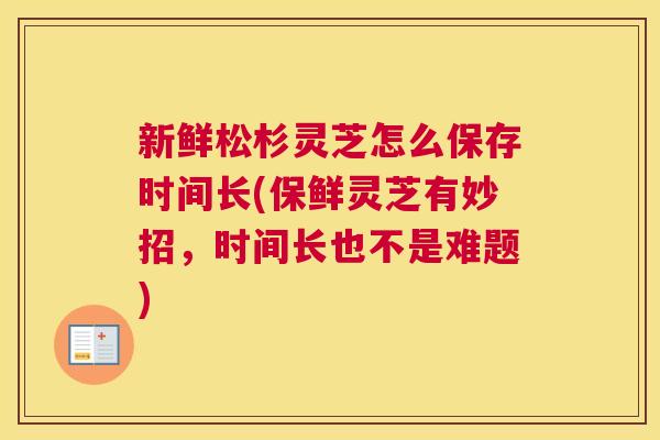 新鲜松杉灵芝怎么保存时间长(保鲜灵芝有妙招，时间长也不是难题)