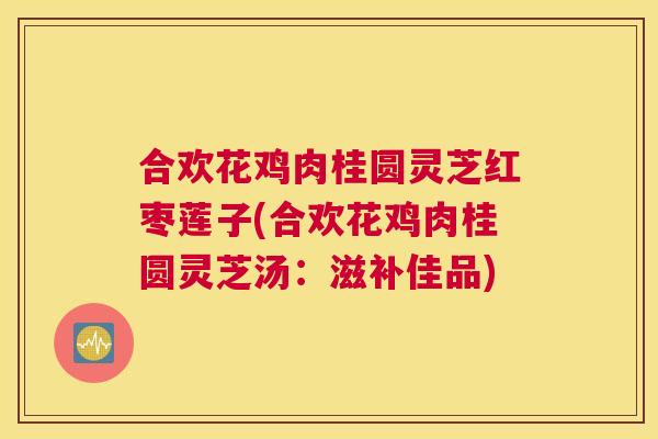 合欢花鸡肉桂圆灵芝红枣莲子(合欢花鸡肉桂圆灵芝汤：滋补佳品)