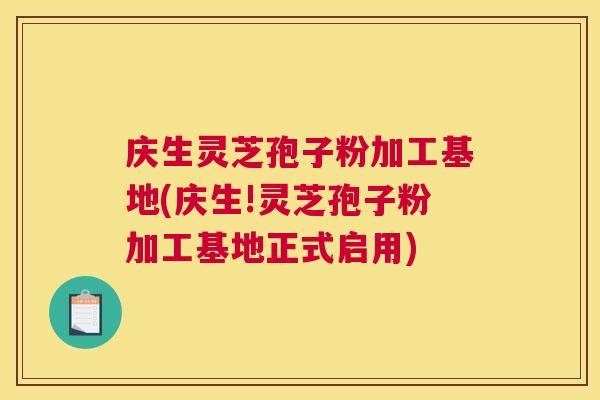 庆生灵芝孢子粉加工基地(庆生!灵芝孢子粉加工基地正式启用)