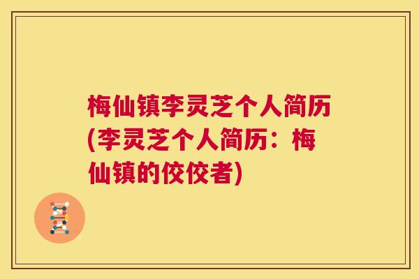 梅仙镇李灵芝个人简历(李灵芝个人简历：梅仙镇的佼佼者)