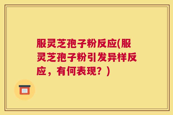 服灵芝孢子粉反应(服灵芝孢子粉引发异样反应,有何表现?)