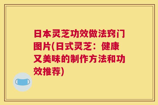 日本灵芝功效做法窍门图片(日式灵芝：健康又美味的制作方法和功效推荐)