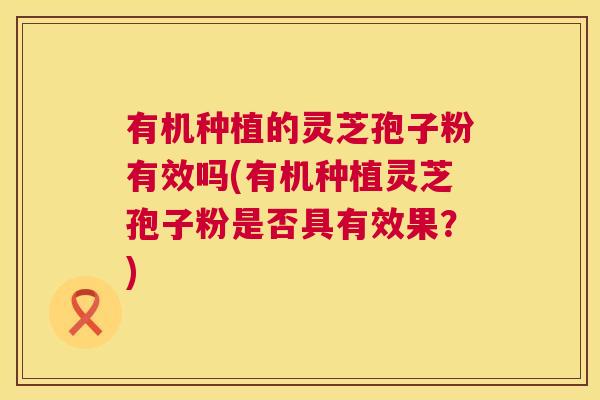 有机种植的灵芝孢子粉有效吗(有机种植灵芝孢子粉是否具有效果？)
