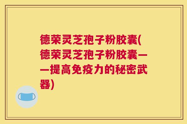 德荣灵芝孢子粉胶囊(德荣灵芝孢子粉胶囊——提高免疫力的秘密武器) 德荣灵芝孢子粉胶囊(德荣灵芝孢子粉胶囊——提高免疫力的秘密武器)