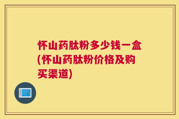 怀山药肽粉多少钱一盒(怀山药肽粉价格及购买渠道)