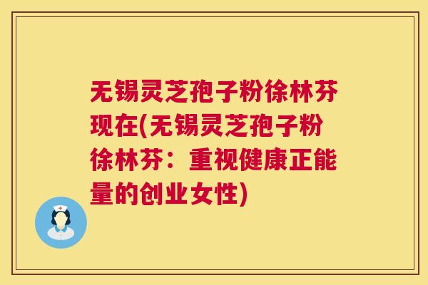 无锡灵芝孢子粉徐林芬现在(无锡灵芝孢子粉徐林芬:重视健康正能量的创业女性) 无锡灵芝孢子粉徐林芬现在(无锡灵芝孢子粉徐林芬:重视健康正能量的创业女性)