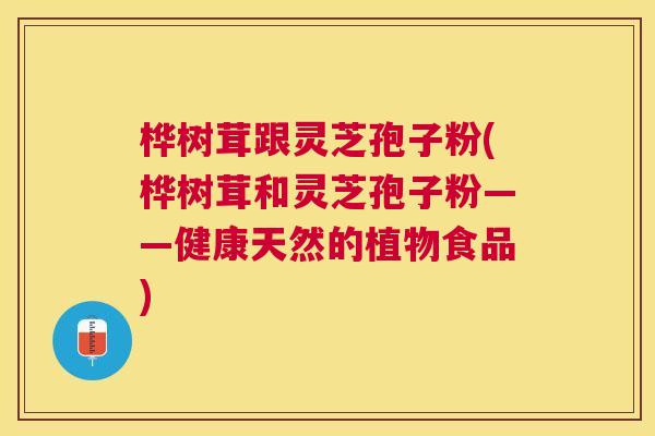 桦树茸跟灵芝孢子粉(桦树茸和灵芝孢子粉——健康天然的植物食品)