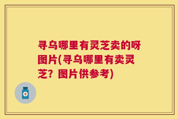 寻乌哪里有灵芝卖的呀图片(寻乌哪里有卖灵芝?图片供参考) 寻乌哪里有灵芝卖的呀图片(寻乌哪里有卖灵芝?图片供参考)