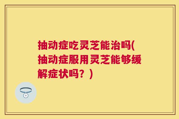 抽动症吃灵芝能治吗(抽动症服用灵芝能够缓解症状吗？)