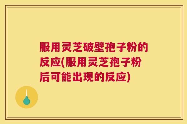 服用灵芝破壁孢子粉的反应(服用灵芝孢子粉后可能出现的反应) 服用灵芝破壁孢子粉的反应(服用灵芝孢子粉后可能出现的反应)
