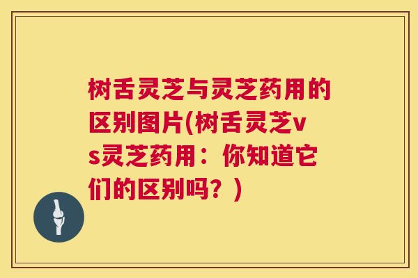 树舌灵芝与灵芝药用的区别图片(树舌灵芝vs灵芝药用：你知道它们的区别吗？)