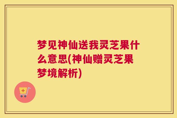 梦见神仙送我灵芝果什么意思(神仙赠灵芝果梦境解析)