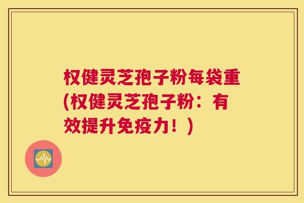 权健灵芝孢子粉每袋重(权健灵芝孢子粉:有效提升免疫力!) 权健灵芝孢子粉每袋重(权健灵芝孢子粉:有效提升免疫力!)