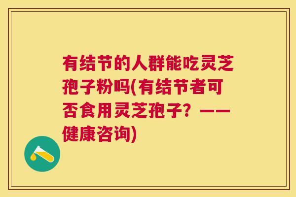 有结节的人群能吃灵芝孢子粉吗(有结节者可否食用灵芝孢子？——健康咨询)
