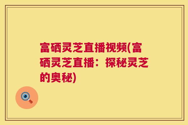 富硒灵芝直播视频(富硒灵芝直播：探秘灵芝的奥秘)