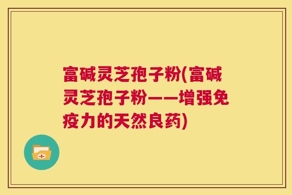 富碱灵芝孢子粉(富碱灵芝孢子粉——增强免疫力的天然良药)