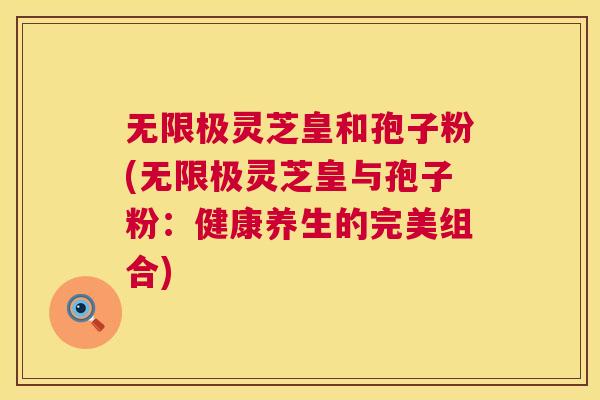 无限极灵芝皇和孢子粉(无限极灵芝皇与孢子粉:健康养生的完美组合) 无限极灵芝皇和孢子粉(无限极灵芝皇与孢子粉:健康养生的完美组合)