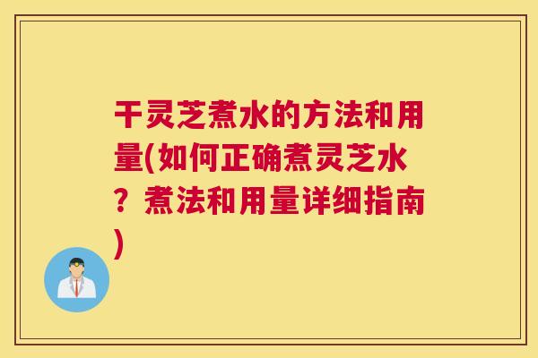 干灵芝煮水的方法和用量(如何正确煮灵芝水？煮法和用量详细指南)