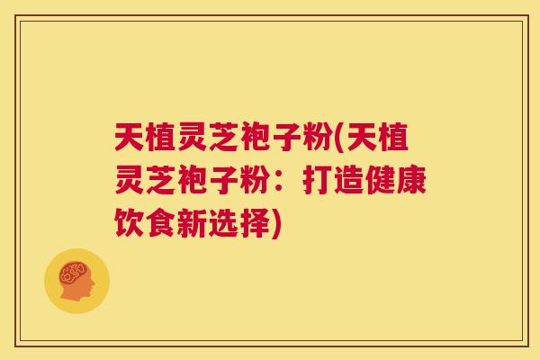 天植灵芝袍子粉(天植灵芝袍子粉：打造健康饮食新选择)