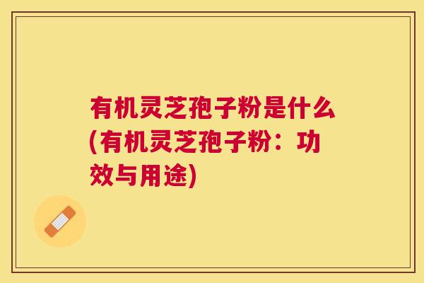 有机灵芝孢子粉是什么(有机灵芝孢子粉:功效与用途) 有机灵芝孢子粉是什么(有机灵芝孢子粉:功效与用途)