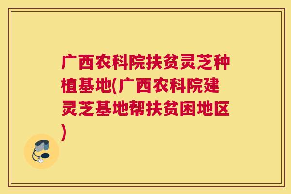 广西农科院扶贫灵芝种植基地(广西农科院建灵芝基地帮扶贫困地区)